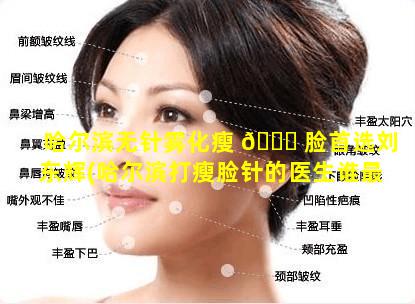 哈尔滨无针雾化瘦 🐞 脸首选刘东辉(哈尔滨打瘦脸针的医生谁最好)